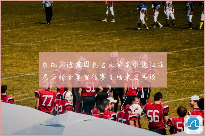 经纪人透露因扎吉未要求引进拉菲尼亚转会事宜待赛季结束后再谈