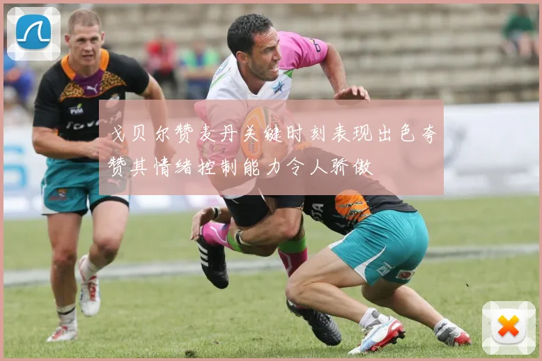 戈贝尔赞麦丹关键时刻表现出色夸赞其情绪控制能力令人骄傲