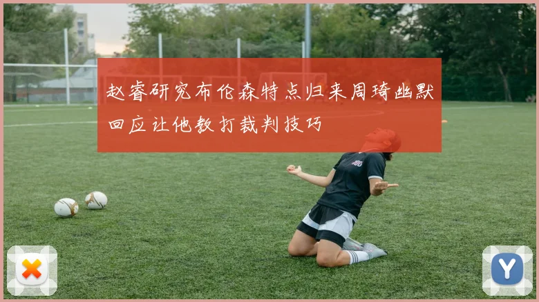 赵睿研究布伦森特点归来周琦幽默回应让他教打裁判技巧