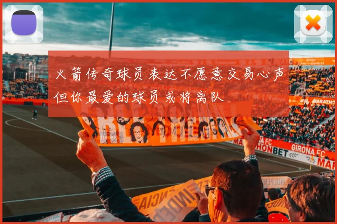 火箭传奇球员表达不愿意交易心声但你最爱的球员或将离队