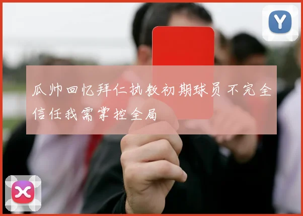 瓜帅回忆拜仁执教初期球员不完全信任我需掌控全局