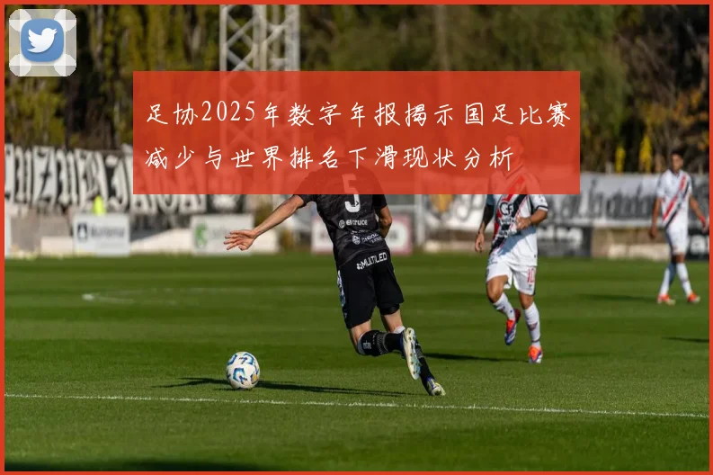 足协2025年数字年报揭示国足比赛减少与世界排名下滑现状分析