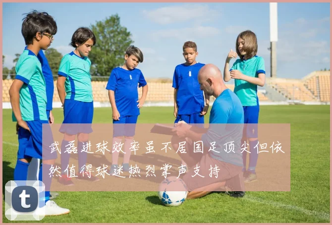 武磊进球效率虽不居国足顶尖但依然值得球迷热烈掌声支持