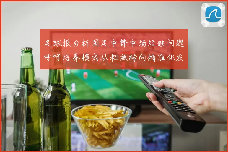 足球报分析国足中锋中场短缺问题呼吁培养模式从粗放转向精准化发展