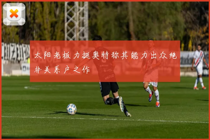 太阳老板力挺奥特称其能力出众绝非关系户之作