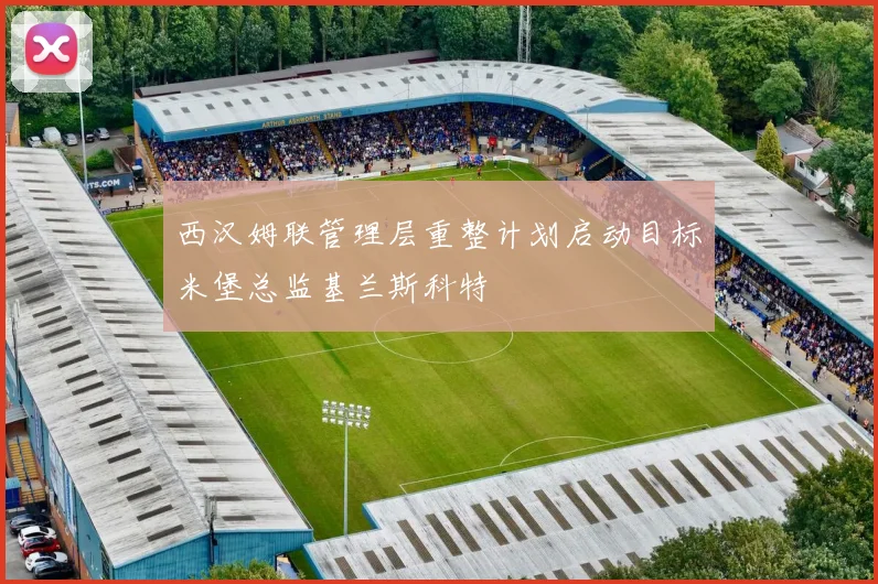 西汉姆联管理层重整计划启动目标米堡总监基兰斯科特