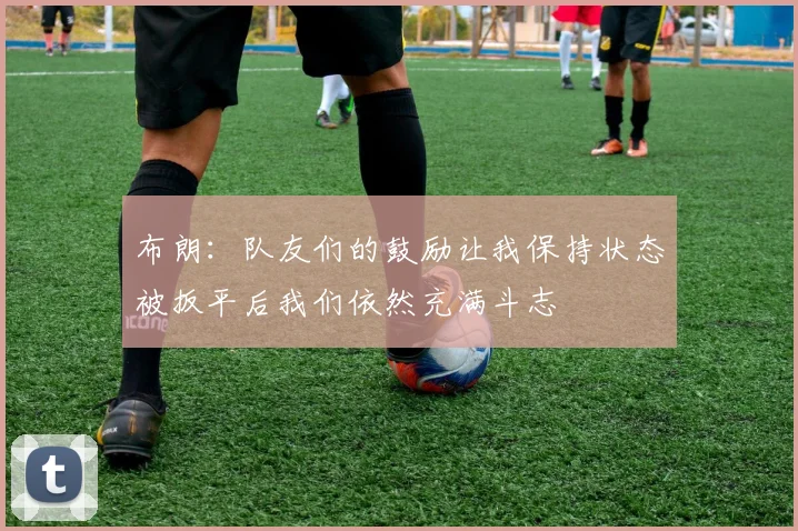 布朗：队友们的鼓励让我保持状态被扳平后我们依然充满斗志