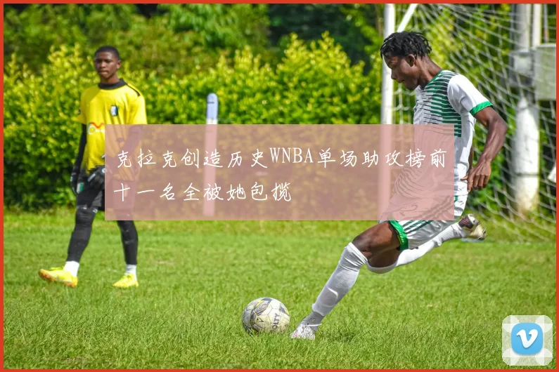 克拉克创造历史WNBA单场助攻榜前十一名全被她包揽