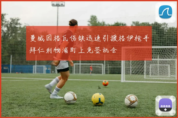 曼城因格瓦伤缺迅速引援格伊枪手拜仁利物浦盯上免签机会