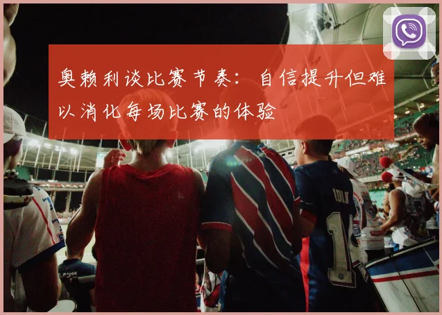 奥赖利谈比赛节奏：自信提升但难以消化每场比赛的体验