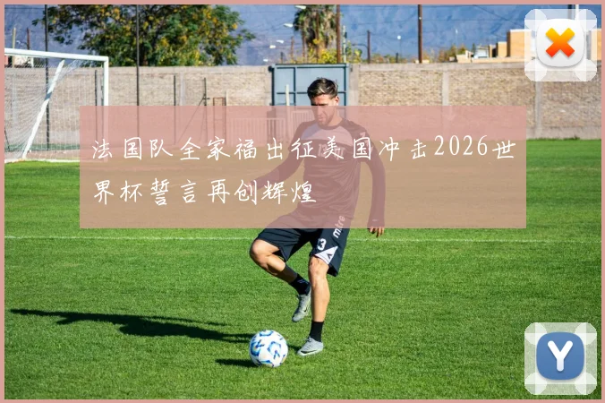 法国队全家福出征美国冲击2026世界杯誓言再创辉煌
