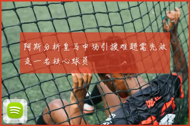 阿斯分析皇马中场引援难题需先放走一名核心球员