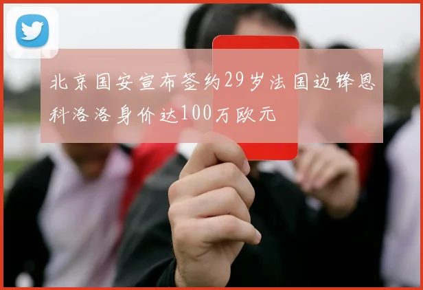 北京国安宣布签约29岁法国边锋恩科洛洛身价达100万欧元