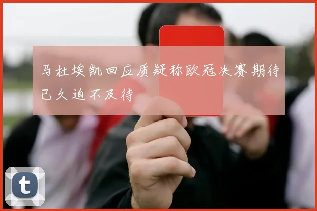 马杜埃凯回应质疑称欧冠决赛期待已久迫不及待