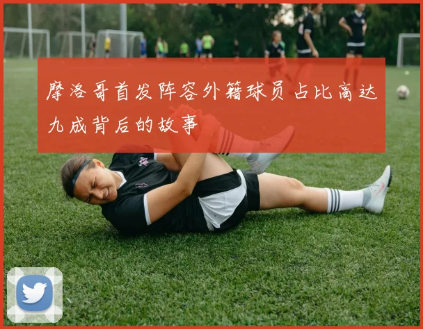 摩洛哥首发阵容外籍球员占比高达九成背后的故事