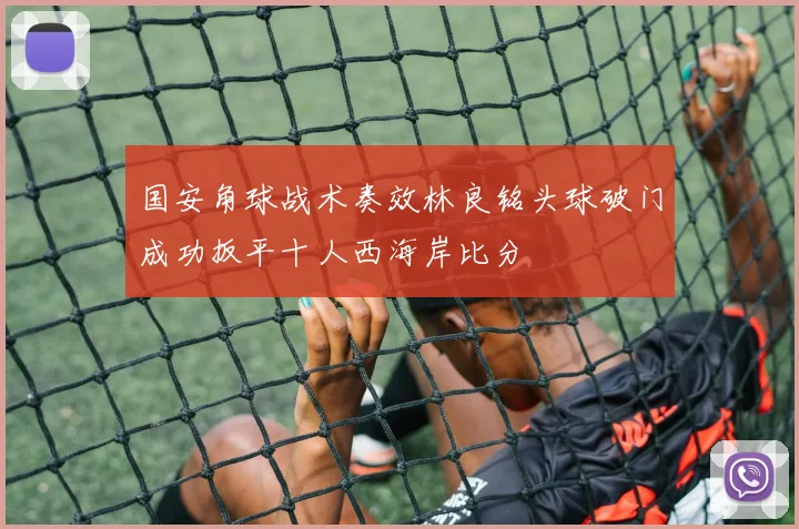 国安角球战术奏效林良铭头球破门成功扳平十人西海岸比分