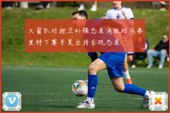 火箭队对控卫补强态度消极对范弗里特下赛季复出持乐观态度