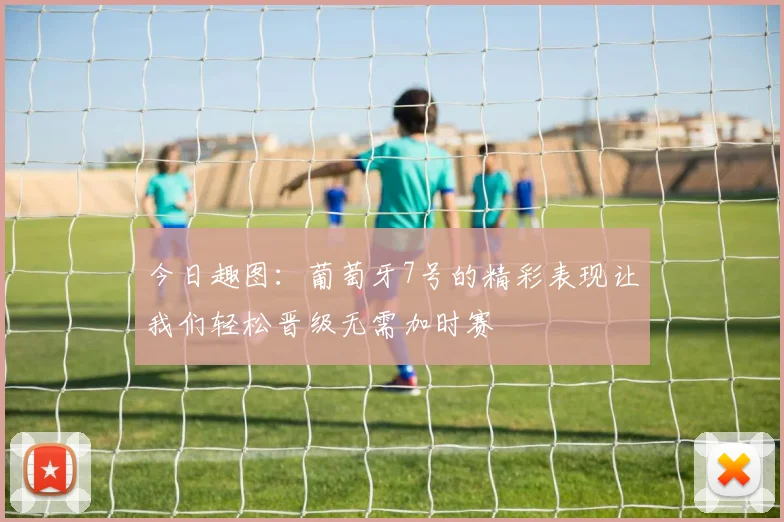今日趣图：葡萄牙7号的精彩表现让我们轻松晋级无需加时赛