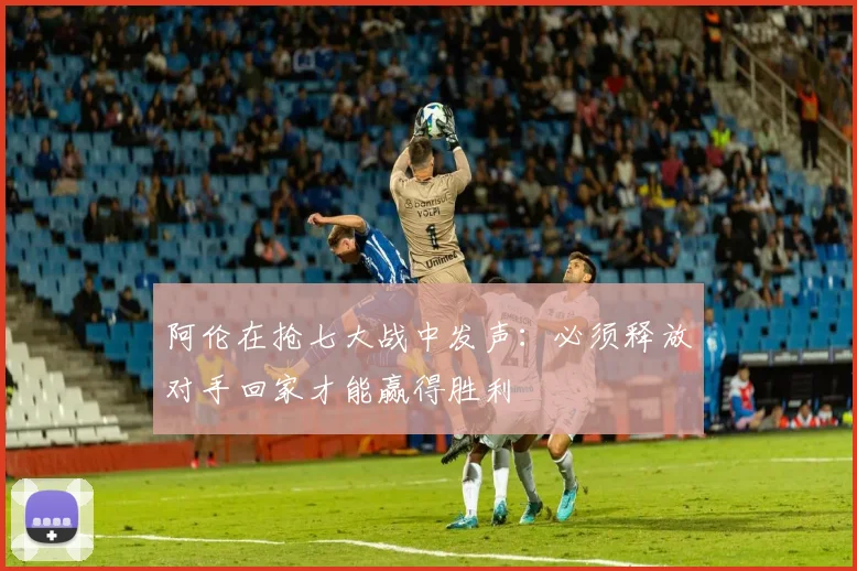 阿伦在抢七大战中发声：必须释放对手回家才能赢得胜利