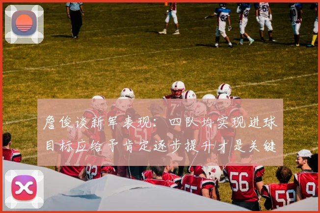 詹俊谈新军表现：四队均实现进球目标应给予肯定逐步提升才是关键