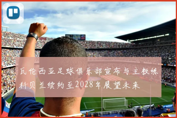 瓦伦西亚足球俱乐部宣布与主教练科贝兰续约至2028年展望未来
