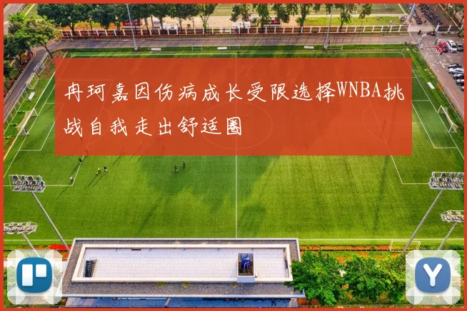 冉珂嘉因伤病成长受限选择WNBA挑战自我走出舒适圈