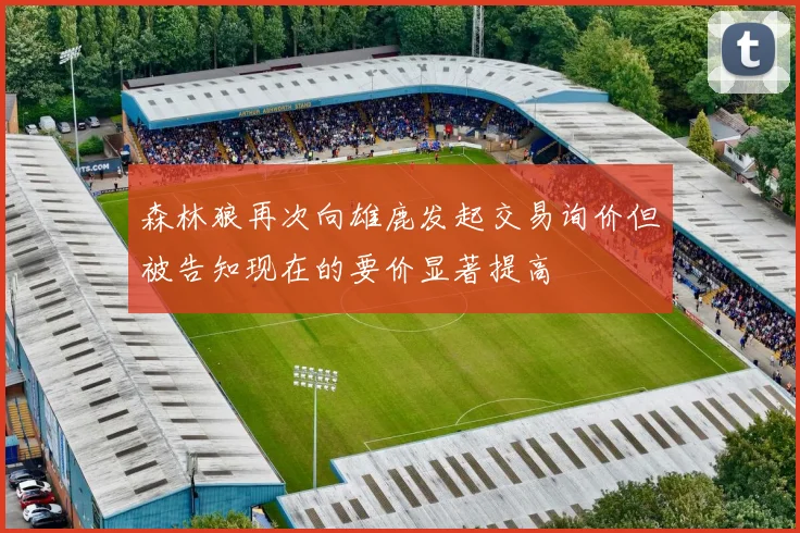 森林狼再次向雄鹿发起交易询价但被告知现在的要价显著提高