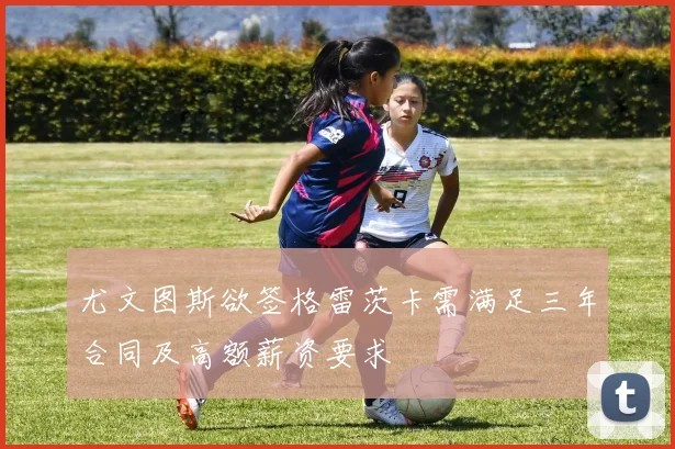 尤文图斯欲签格雷茨卡需满足三年合同及高额薪资要求