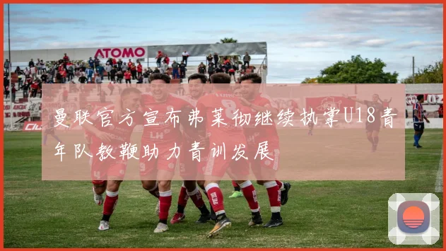 曼联官方宣布弗莱彻继续执掌U18青年队教鞭助力青训发展