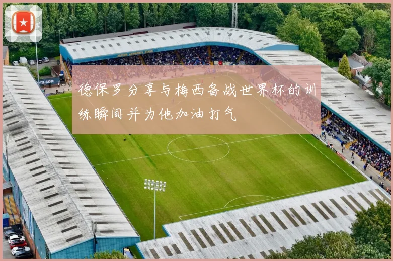 德保罗分享与梅西备战世界杯的训练瞬间并为他加油打气