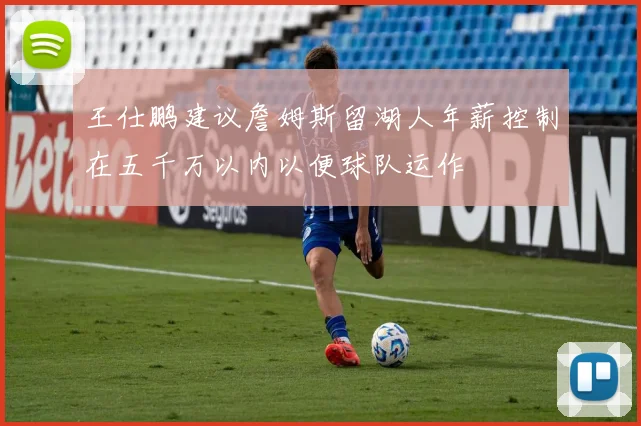 王仕鹏建议詹姆斯留湖人年薪控制在五千万以内以便球队运作