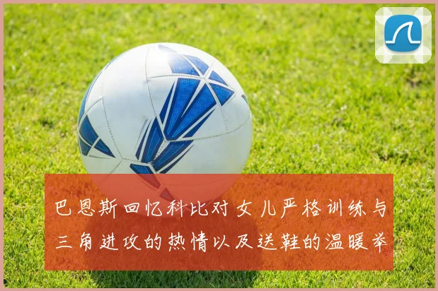 巴恩斯回忆科比对女儿严格训练与三角进攻的热情以及送鞋的温暖举动